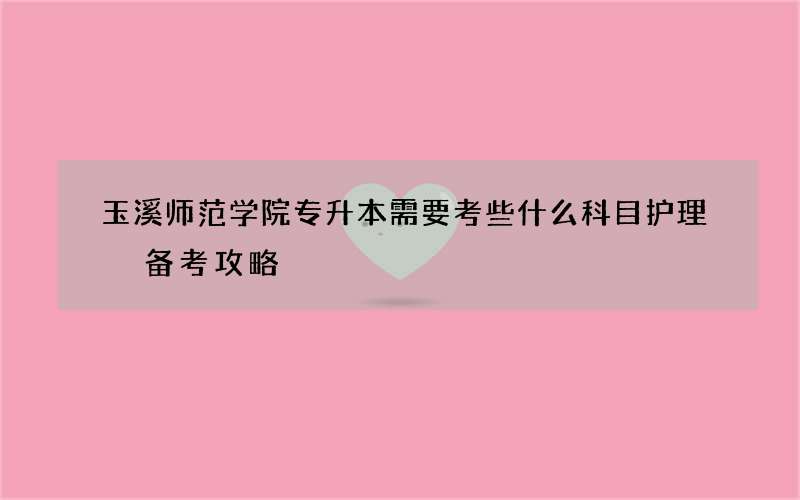 玉溪师范学院专升本需要考些什么科目护理 备考攻略